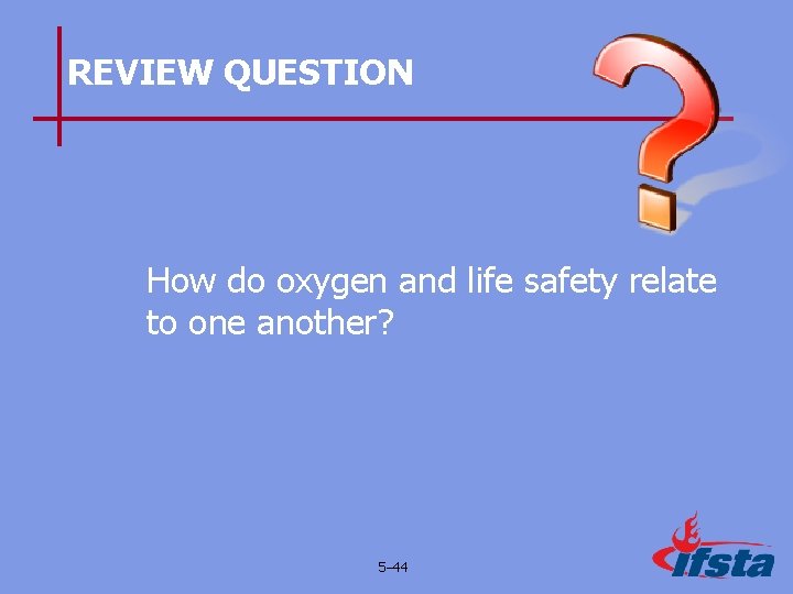 REVIEW QUESTION How do oxygen and life safety relate to one another? 5– 44