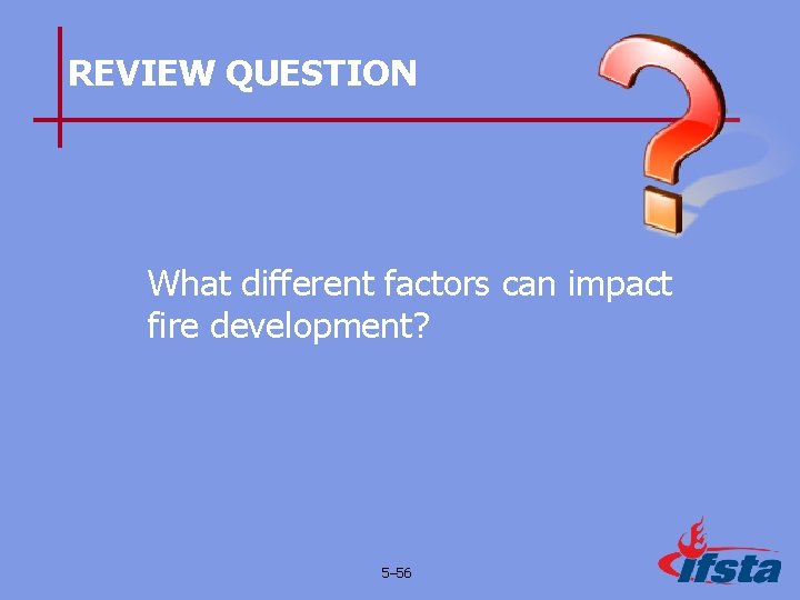 REVIEW QUESTION What different factors can impact fire development? 5– 56 