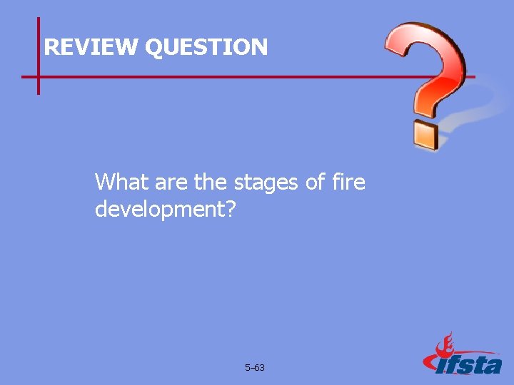 REVIEW QUESTION What are the stages of fire development? 5– 63 