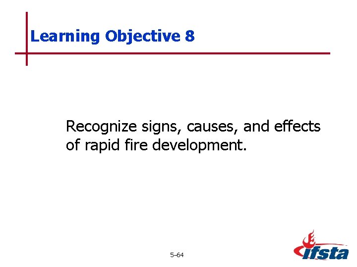 Learning Objective 8 Recognize signs, causes, and effects of rapid fire development. 5– 64