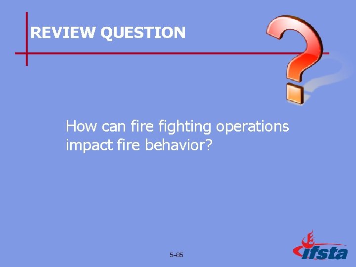 REVIEW QUESTION How can fire fighting operations impact fire behavior? 5– 85 