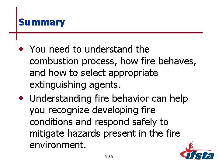 Summary • You need to understand the combustion process, how fire behaves, and how