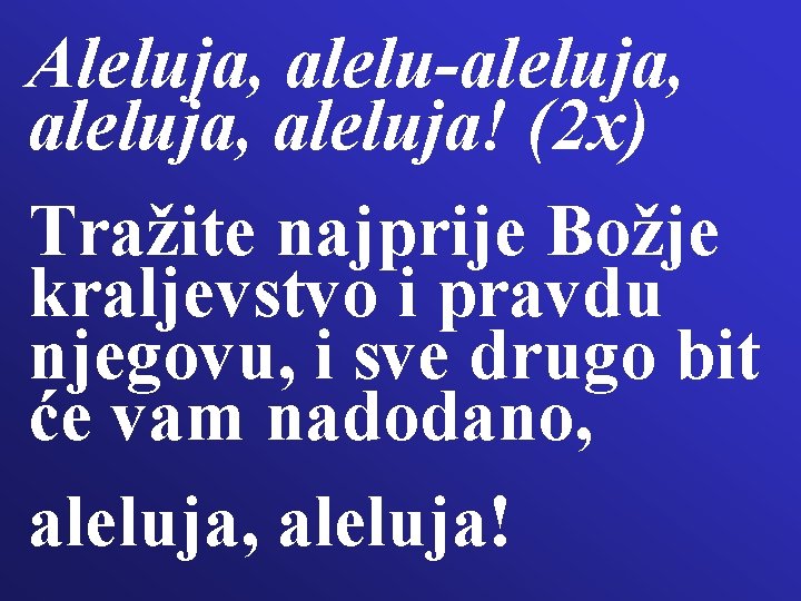 Aleluja, alelu-aleluja, aleluja! (2 x) Tražite najprije Božje kraljevstvo i pravdu njegovu, i sve