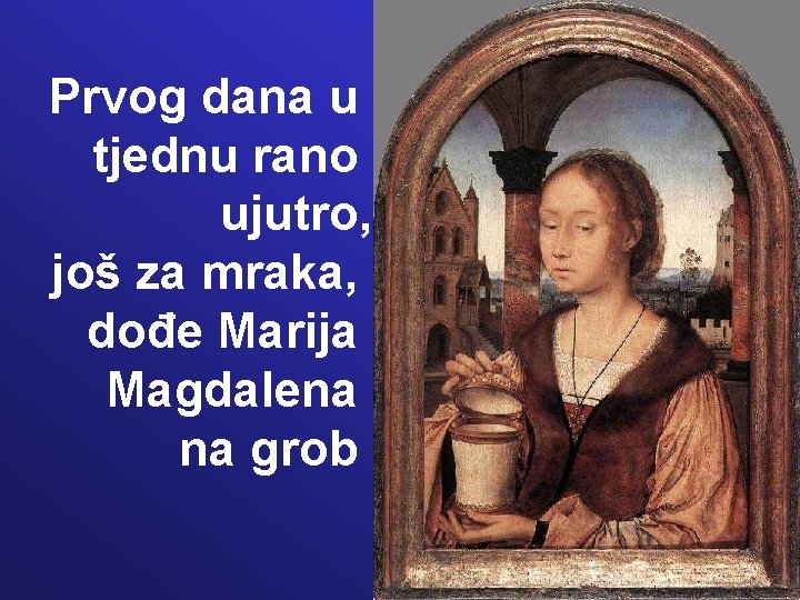 Prvog dana u tjednu rano ujutro, još za mraka, dođe Marija Magdalena na grob