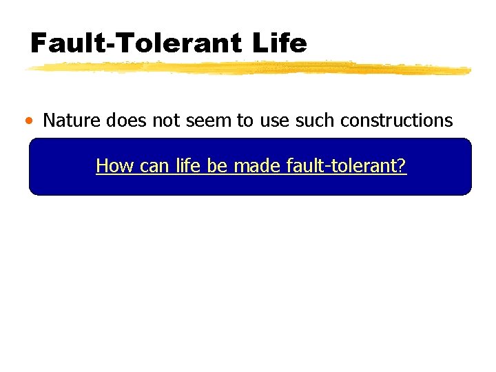 Fault-Tolerant Life • Nature does not seem to use such constructions How can life