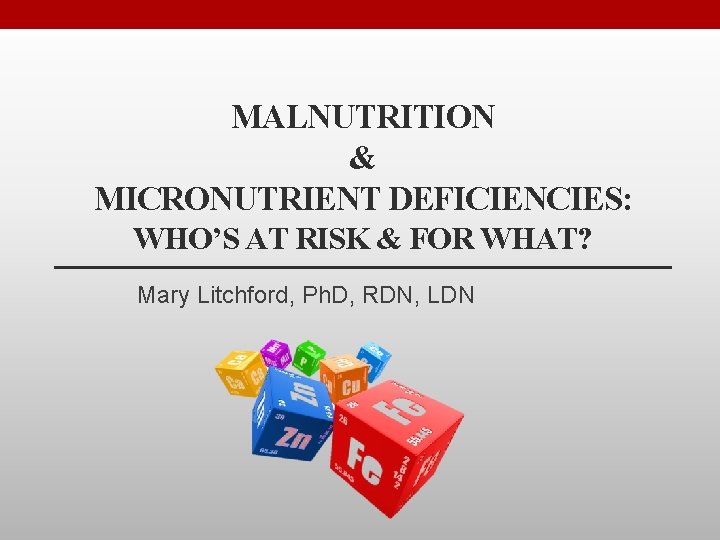 MALNUTRITION & MICRONUTRIENT DEFICIENCIES: WHO’S AT RISK & FOR WHAT? Mary Litchford, Ph. D,