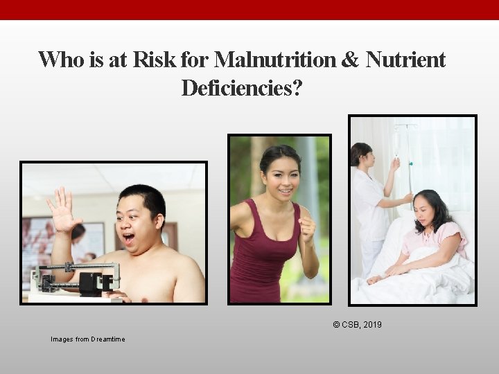 Who is at Risk for Malnutrition & Nutrient Deficiencies? © CSB, 2019 Images from