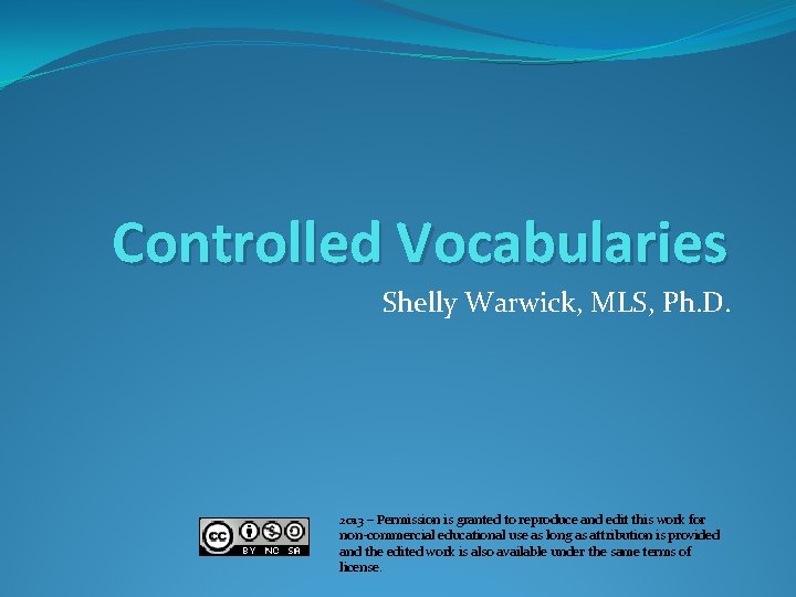 Controlled Vocabularies Shelly Warwick, MLS, Ph. D. 2013 – Permission is granted to reproduce