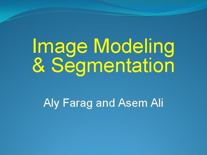 Image Modeling & Segmentation Aly Farag and Asem Ali 