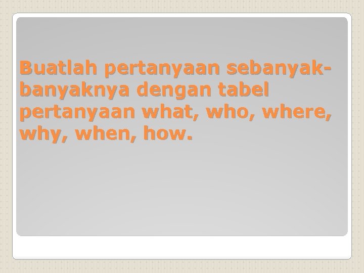 Buatlah pertanyaan sebanyaknya dengan tabel pertanyaan what, who, where, why, when, how. 