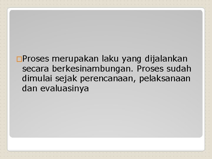 �Proses merupakan laku yang dijalankan secara berkesinambungan. Proses sudah dimulai sejak perencanaan, pelaksanaan dan