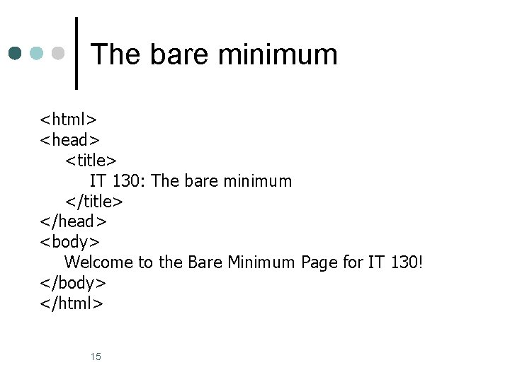 The bare minimum <html> <head> <title> IT 130: The bare minimum </title> </head> <body>