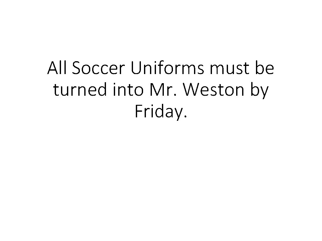 All Soccer Uniforms must be turned into Mr. Weston by Friday. 