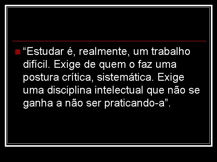 n “Estudar é, realmente, um trabalho difícil. Exige de quem o faz uma postura