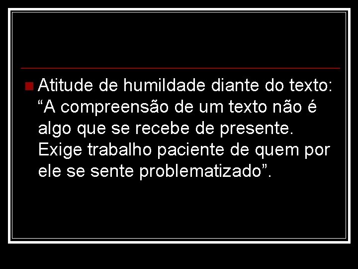 n Atitude de humildade diante do texto: “A compreensão de um texto não é