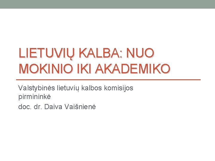 LIETUVIŲ KALBA: NUO MOKINIO IKI AKADEMIKO Valstybinės lietuvių kalbos komisijos pirmininkė doc. dr. Daiva