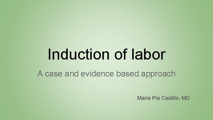 Induction of labor A case and evidence based approach Maria Pia Castillo, MD 