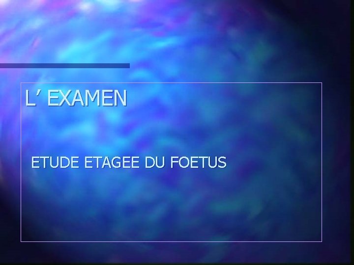 L’ EXAMEN ETUDE ETAGEE DU FOETUS 