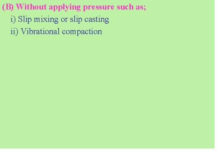 (B) Without applying pressure such as; i) Slip mixing or slip casting ii) Vibrational (B) Without applying pressure such as; i) Slip mixing or slip casting ii) Vibrational
