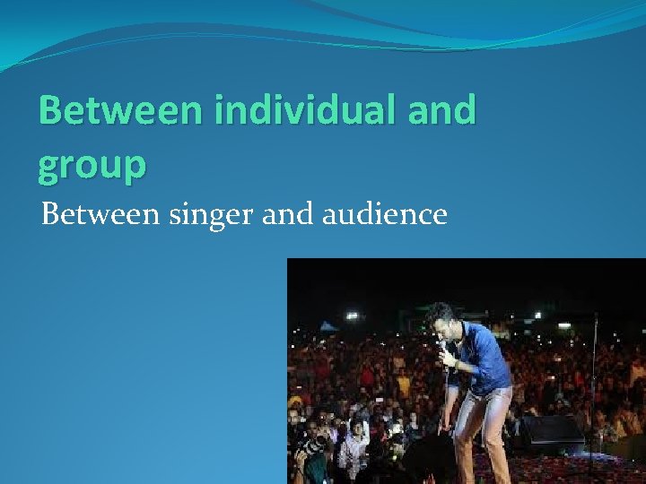 Between individual and group Between singer and audience 