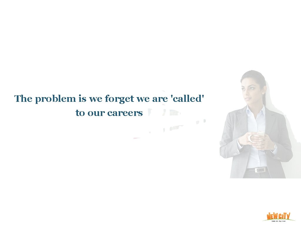 The problem is we forget we are 'called' to our careers 