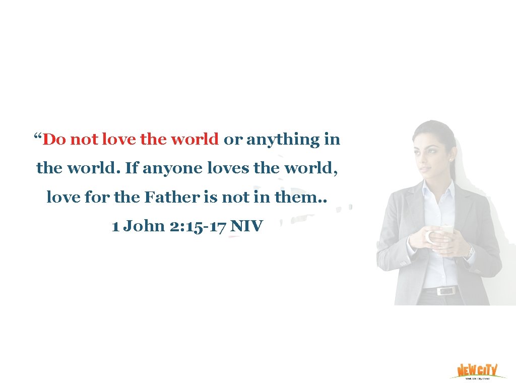 “Do not love the world or anything in the world. If anyone loves the