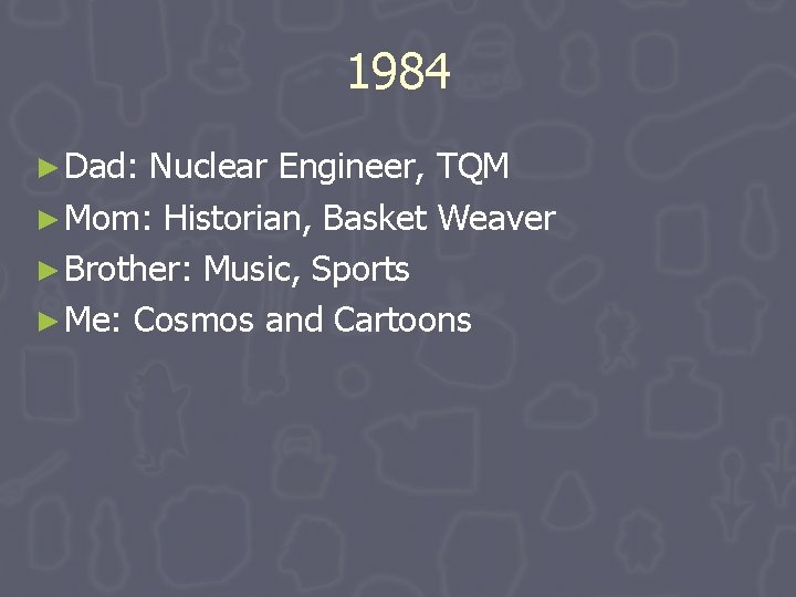 1984 ► Dad: Nuclear Engineer, TQM ► Mom: Historian, Basket Weaver ► Brother: Music, 1984 ► Dad: Nuclear Engineer, TQM ► Mom: Historian, Basket Weaver ► Brother: Music,