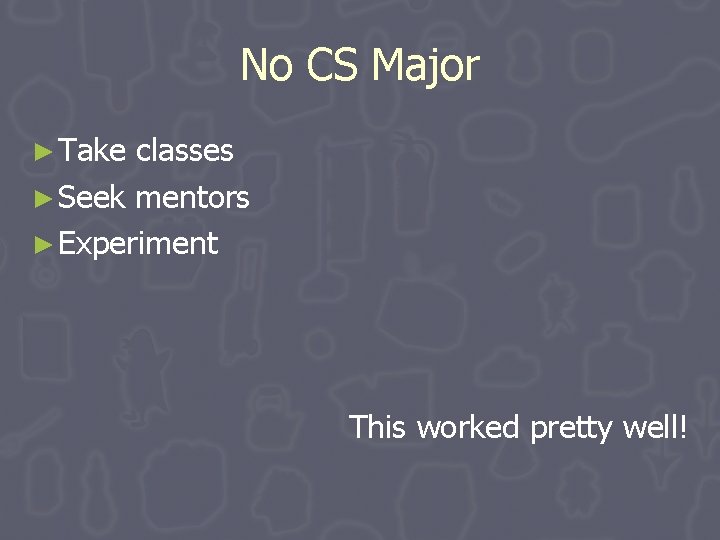 No CS Major ► Take classes ► Seek mentors ► Experiment This worked pretty No CS Major ► Take classes ► Seek mentors ► Experiment This worked pretty