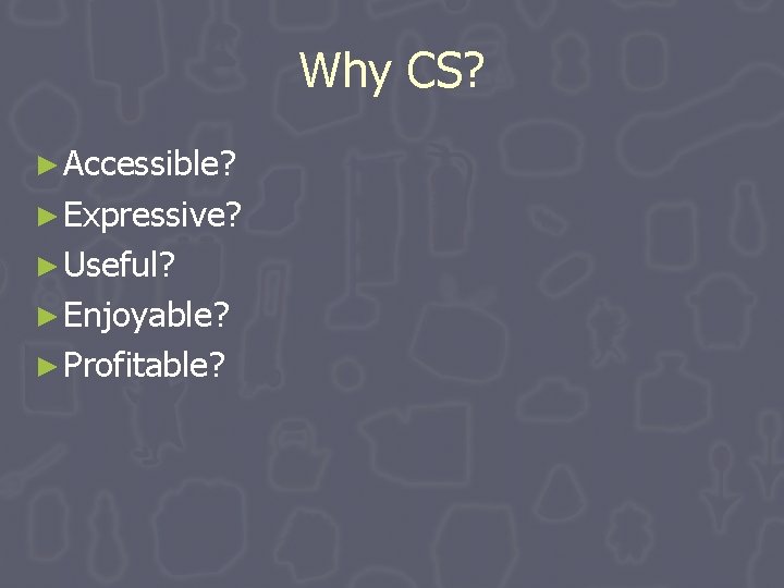 Why CS? ► Accessible? ► Expressive? ► Useful? ► Enjoyable? ► Profitable? Why CS? ► Accessible? ► Expressive? ► Useful? ► Enjoyable? ► Profitable?