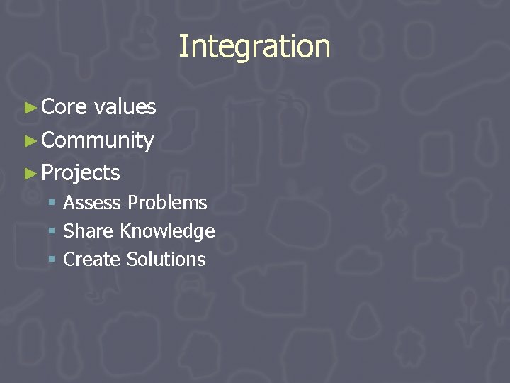 Integration ► Core values ► Community ► Projects § Assess Problems § Share Knowledge Integration ► Core values ► Community ► Projects § Assess Problems § Share Knowledge