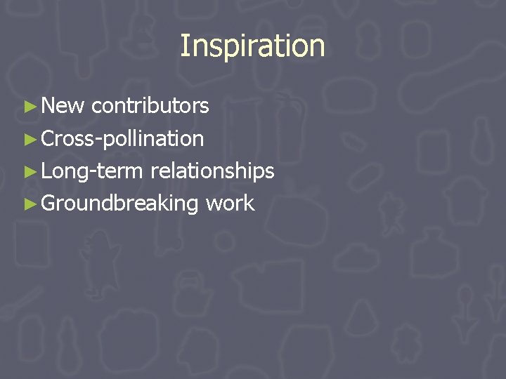 Inspiration ► New contributors ► Cross-pollination ► Long-term relationships ► Groundbreaking work Inspiration ► New contributors ► Cross-pollination ► Long-term relationships ► Groundbreaking work