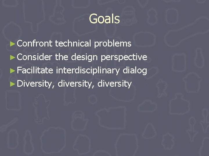 Goals ► Confront technical problems ► Consider the design perspective ► Facilitate interdisciplinary dialog Goals ► Confront technical problems ► Consider the design perspective ► Facilitate interdisciplinary dialog