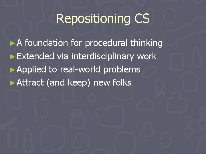 Repositioning CS ►A foundation for procedural thinking ► Extended via interdisciplinary work ► Applied Repositioning CS ►A foundation for procedural thinking ► Extended via interdisciplinary work ► Applied