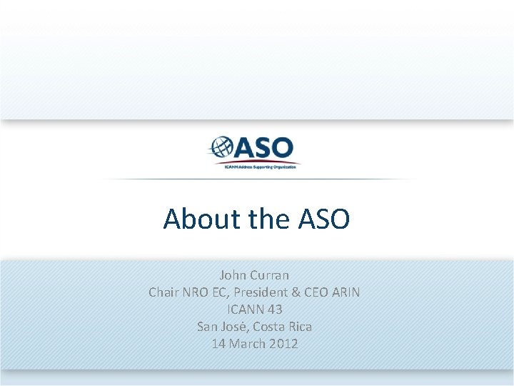 About the ASO John Curran Chair NRO EC, President & CEO ARIN ICANN 43