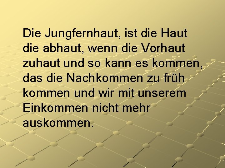 Die Jungfernhaut, ist die Haut die abhaut, wenn die Vorhaut zuhaut und so kann