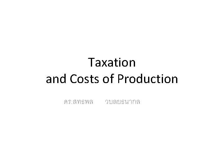 Taxation and Costs of Production ดร. สทธพล วบลยธนากล 