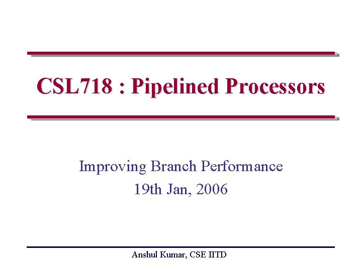 CSL 718 : Pipelined Processors Improving Branch Performance 19 th Jan, 2006 Anshul Kumar,