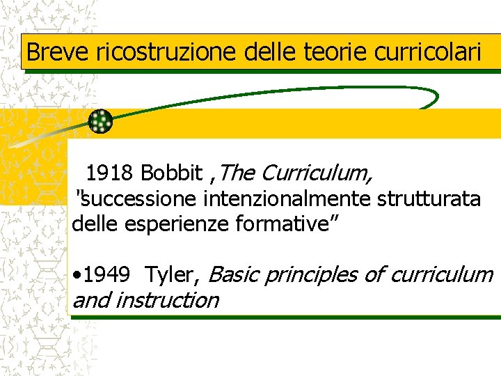 Breve ricostruzione delle teorie curricolari 1918 Bobbit , The Curriculum, “successione intenzionalmente strutturata delle