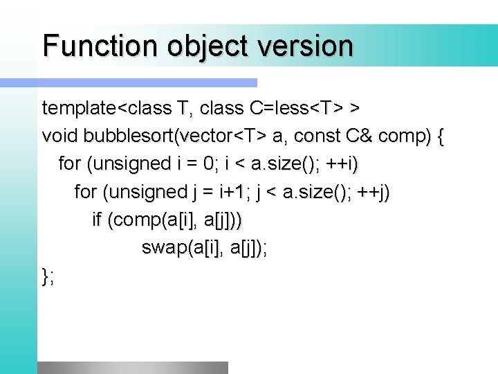 Function object version template<class T, class C=less<T> > void bubblesort(vector<T> a, const C& comp)