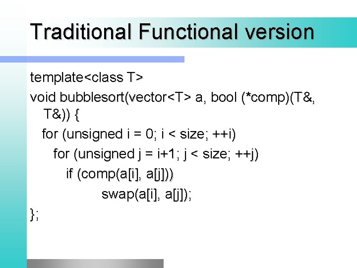 Traditional Functional version template<class T> void bubblesort(vector<T> a, bool (*comp)(T&, T&)) { for (unsigned