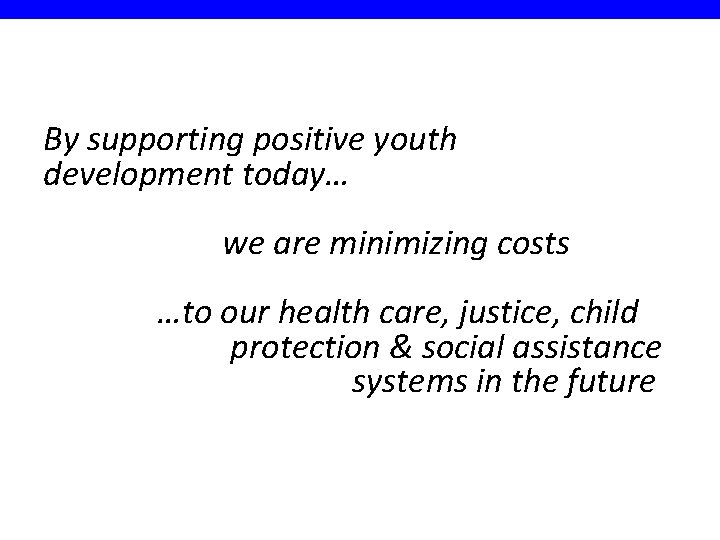By supporting positive youth development today… we are minimizing costs …to our health care,