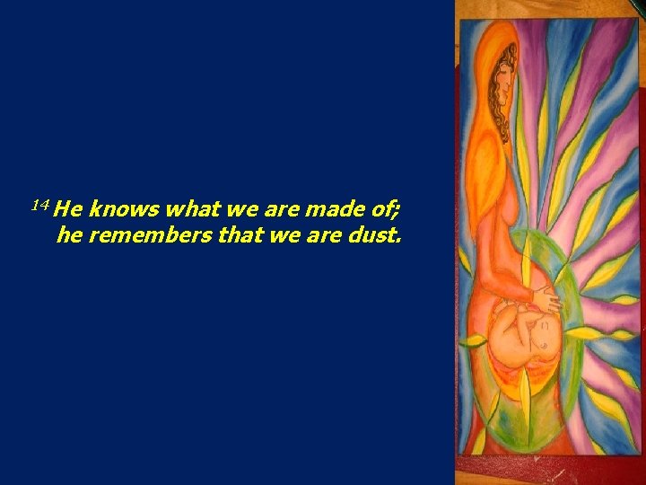 14 He knows what we are made of; he remembers that we are dust.