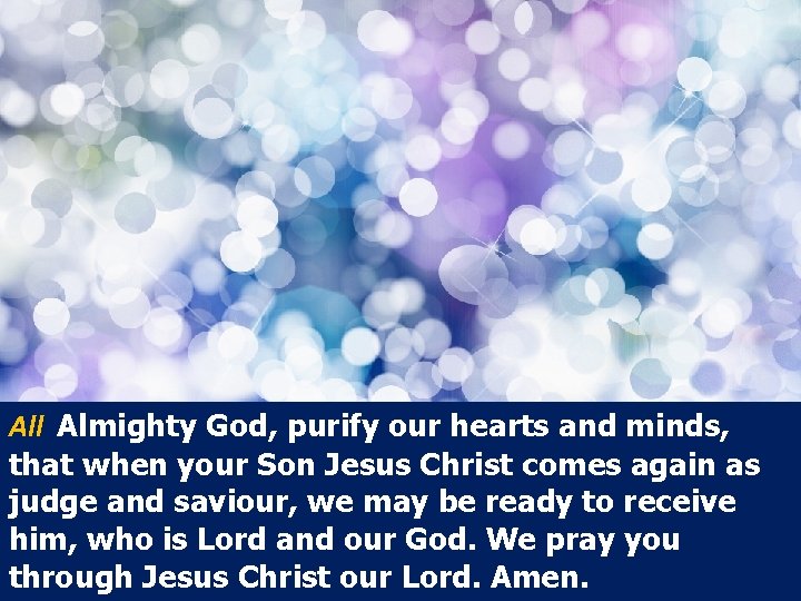 All Almighty God, purify our hearts and minds, that when your Son Jesus Christ