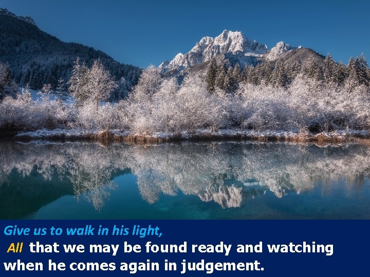 Give us to walk in his light, All that we may be found ready