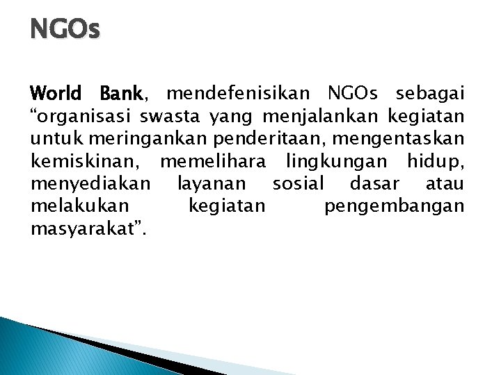 NGOs World Bank, mendefenisikan NGOs sebagai “organisasi swasta yang menjalankan kegiatan untuk meringankan penderitaan,