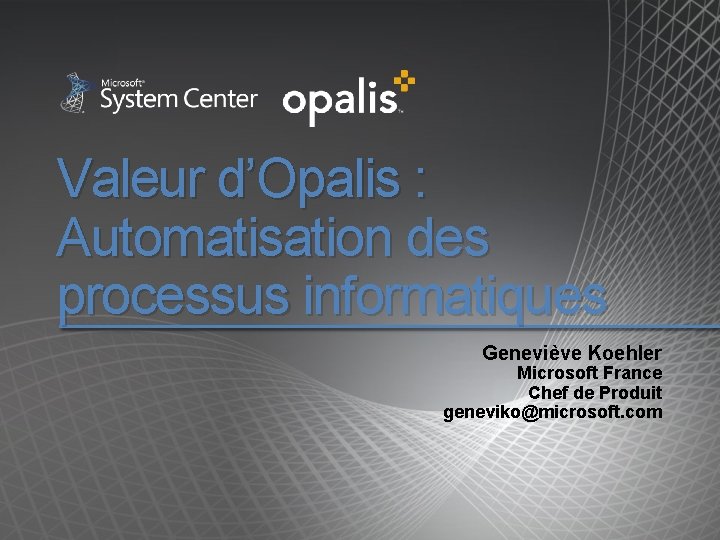 Valeur d’Opalis : Automatisation des processus informatiques Geneviève Koehler Microsoft France Chef de Produit