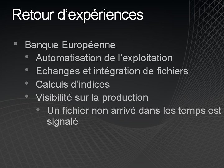 Retour d’expériences • Banque Européenne • Automatisation de l’exploitation • Echanges et intégration de