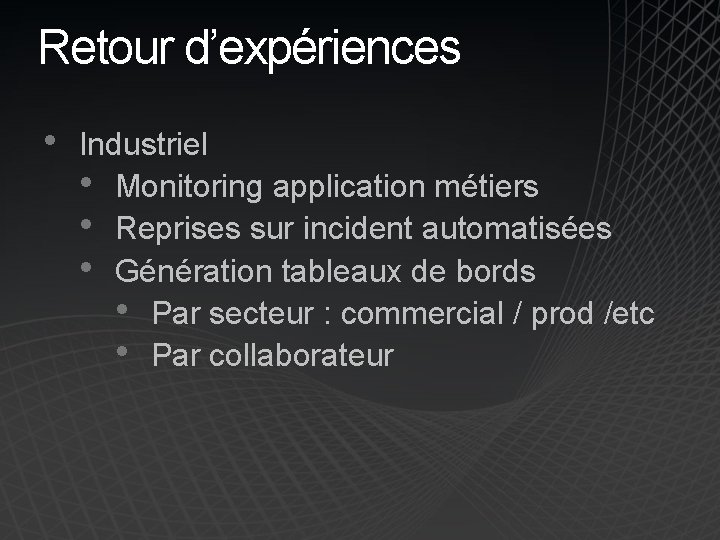 Retour d’expériences • Industriel • Monitoring application métiers • Reprises sur incident automatisées •