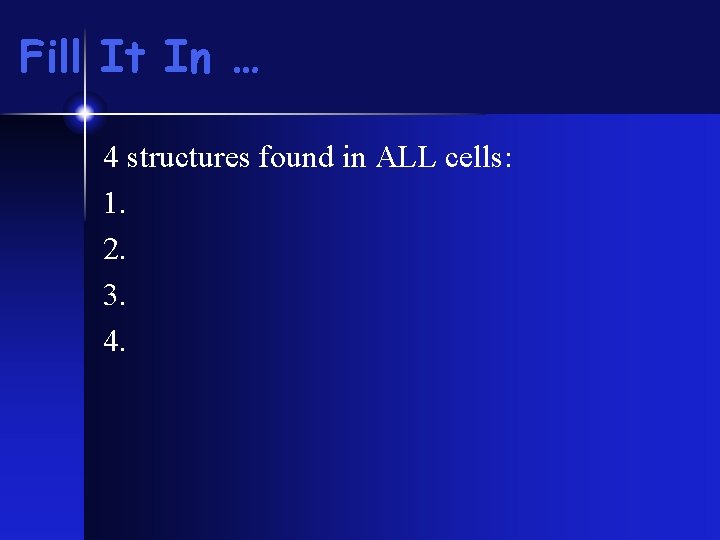 Fill It In … 4 structures found in ALL cells: 1. 2. 3. 4. Fill It In … 4 structures found in ALL cells: 1. 2. 3. 4.