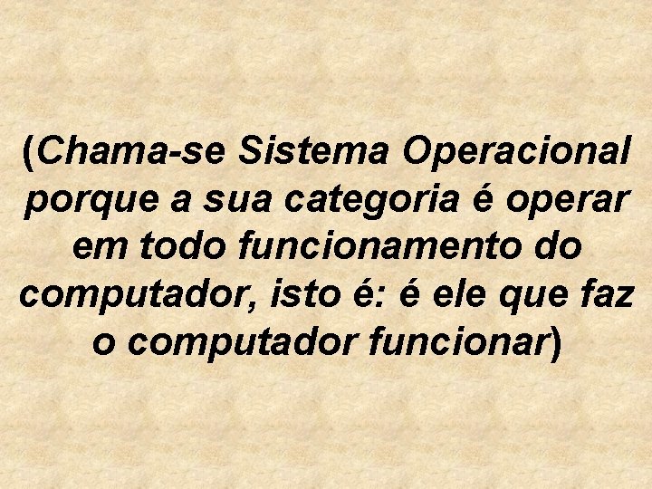 (Chama-se Sistema Operacional porque a sua categoria é operar em todo funcionamento do computador,